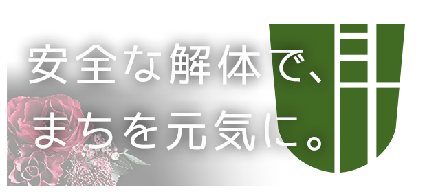 安全な解体で、まちを元気に。